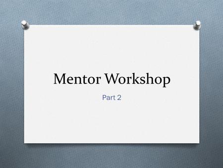 Mentor Workshop Part 2. The Last Time O The Value of Mentoring O To you O To the protégé O To the organization O Why be a Mentor O What’s your motivation.