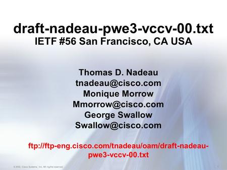 1 © 2002, Cisco Systems, Inc. All rights reserved. draft-nadeau-pwe3-vccv-00.txt IETF #56 San Francisco, CA USA Thomas D. Nadeau Monique.