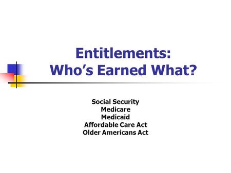 Entitlements: Who’s Earned What? Social Security Medicare Medicaid Affordable Care Act Older Americans Act.