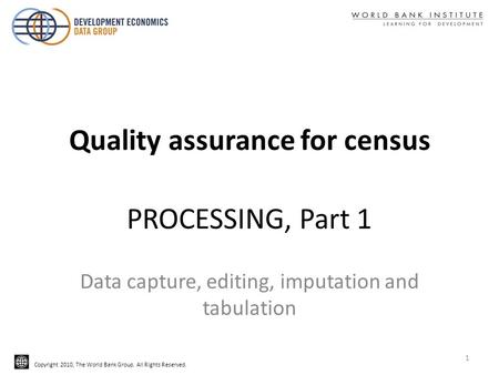 Copyright 2010, The World Bank Group. All Rights Reserved. PROCESSING, Part 1 Data capture, editing, imputation and tabulation Quality assurance for census.