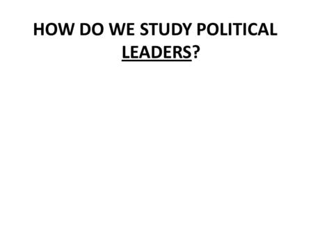 HOW DO WE STUDY POLITICAL LEADERS?. THE BIG QUESTIONS: What exactly is a typology, and why is it useful to classify leaders? What are some of the best.