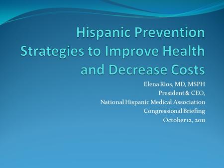 Elena Rios, MD, MSPH President & CEO, National Hispanic Medical Association Congressional Briefing October 12, 2011.