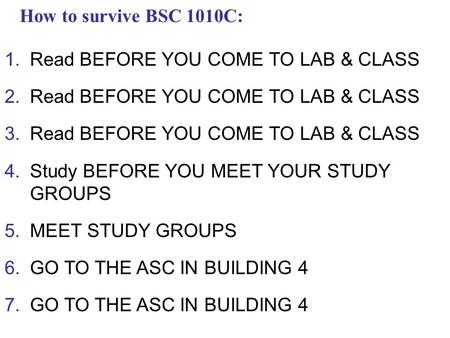 How to survive BSC 1010C: 1.Read BEFORE YOU COME TO LAB & CLASS 2.Read BEFORE YOU COME TO LAB & CLASS 3.Read BEFORE YOU COME TO LAB & CLASS 4.Study BEFORE.