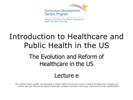Introduction to Healthcare and Public Health in the US The Evolution and Reform of Healthcare in the US Lecture e This material (Comp1_Unit9e) was developed.