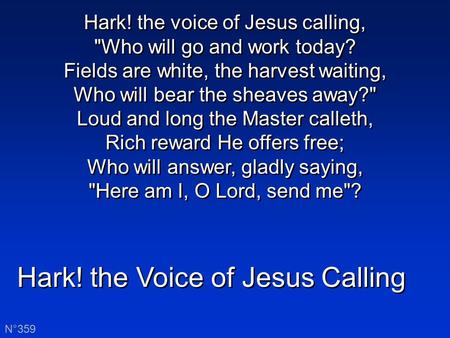 Hark! the Voice of Jesus Calling N°359 Hark! the voice of Jesus calling, Who will go and work today? Fields are white, the harvest waiting, Who will bear.