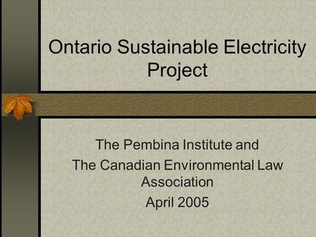 Ontario Sustainable Electricity Project The Pembina Institute and The Canadian Environmental Law Association April 2005.