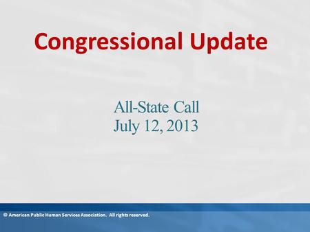All-State Call July 12, 2013 Congressional Update © American Public Human Services Association. All rights reserved.