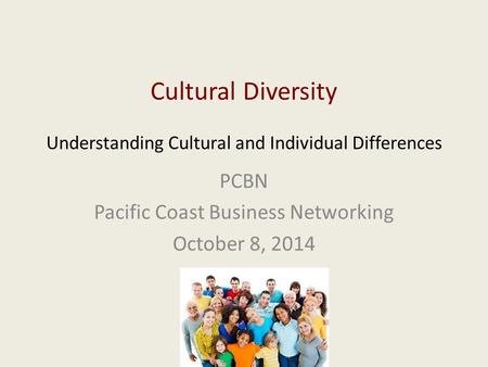 Cultural Diversity Understanding Cultural and Individual Differences PCBN Pacific Coast Business Networking October 8, 2014.