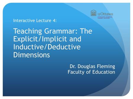 Interactive Lecture 4: Teaching Grammar: The Explicit/Implicit and Inductive/Deductive Dimensions Dr. Douglas Fleming Faculty of Education.