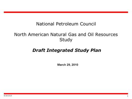1 8/28/2015 1 National Petroleum Council North American Natural Gas and Oil Resources Study Draft Integrated Study Plan March 29, 2010.