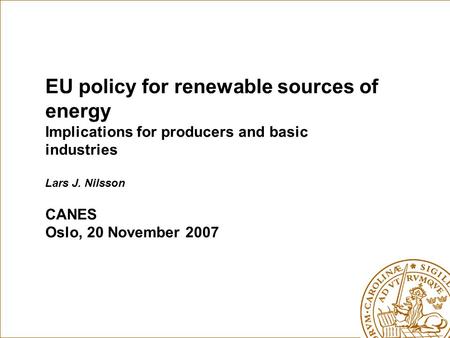 EU policy for renewable sources of energy Implications for producers and basic industries Lars J. Nilsson CANES Oslo, 20 November 2007.