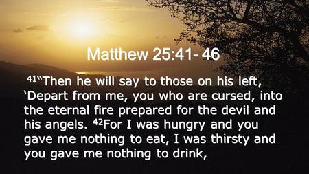 Matthew 25:41- 46 41“Then he will say to those on his left, ‘Depart from me, you who are cursed, into the eternal fire prepared for the devil and his.