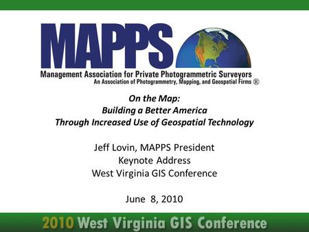 On the Map: Building a Better America Through Increased Use of Geospatial Technology Jeff Lovin, MAPPS President Keynote Address West Virginia GIS Conference.