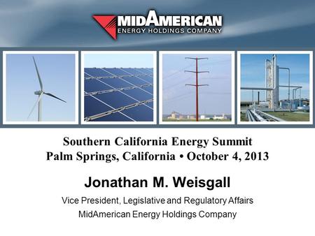 Southern California Energy Summit Palm Springs, California October 4, 2013 Jonathan M. Weisgall Vice President, Legislative and Regulatory Affairs MidAmerican.