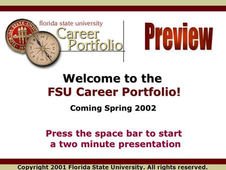 Welcome to the FSU Career Portfolio! Coming Spring 2002 Copyright 2001 Florida State University. All rights reserved. Press the space bar to start a two.