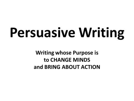 Persuasive Writing Writing whose Purpose is to CHANGE MINDS and BRING ABOUT ACTION.