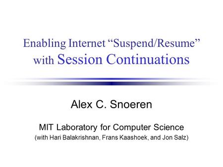 Enabling Internet “Suspend/Resume” with Session Continuations Alex C. Snoeren MIT Laboratory for Computer Science (with Hari Balakrishnan, Frans Kaashoek,