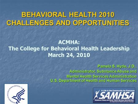1 BEHAVIORAL HEALTH 2010 CHALLENGES AND OPPORTUNITIES ACMHA: The College for Behavioral Health Leadership March 24, 2010 Pamela S. Hyde, J.D., Administrator,
