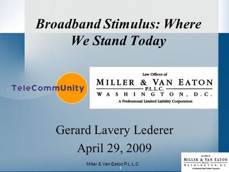 1 Miller & Van Eaton P.L.L.C Broadband Stimulus: Where We Stand Today Gerard Lavery Lederer April 29, 2009.