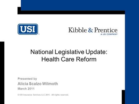 National Legislative Update: Health Care Reform Presented by Alicia Scalzo Wilmoth March 2011 © USI Insurance Services LLC 2011. All rights reserved.