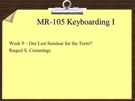 MR-105 Keyboarding I Week 9 – Our Last Seminar for the Term!! Raquel S. Cummings.