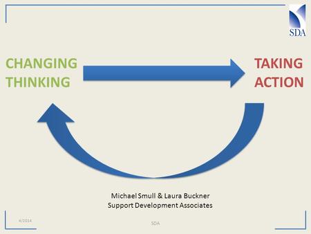 4/2014 SDA CHANGING THINKING TAKING ACTION Michael Smull & Laura Buckner Support Development Associates.
