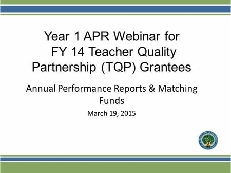 Annual Performance Reports & Matching Funds March 19, 2015 Year 1 APR Webinar for FY 14 Teacher Quality Partnership (TQP) Grantees.