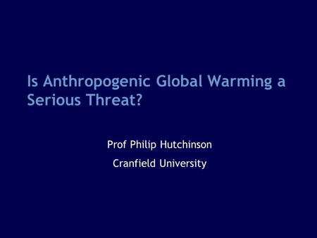 Is Anthropogenic Global Warming a Serious Threat? Prof Philip Hutchinson Cranfield University.
