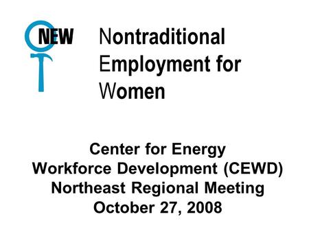 N ontraditional E mployment for W omen Center for Energy Workforce Development (CEWD) Northeast Regional Meeting October 27, 2008.