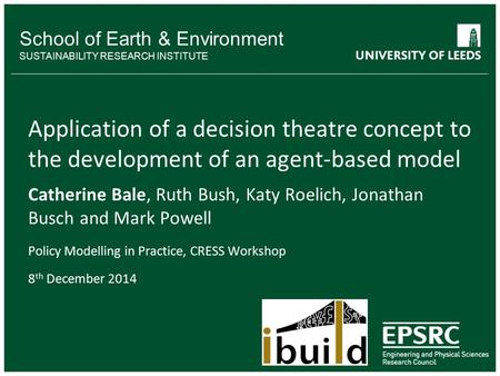 School of Earth & Environment SUSTAINABILITY RESEARCH INSTITUTE Application of a decision theatre concept to the development of an agent-based model Catherine.