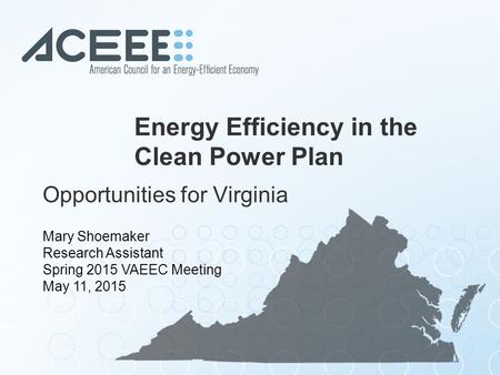 Energy Efficiency in the Clean Power Plan Opportunities for Virginia Mary Shoemaker Research Assistant Spring 2015 VAEEC Meeting May 11, 2015.