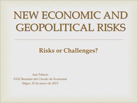 NEW ECONOMIC AND GEOPOLITICAL RISKS Risks or Challenges? Ana Palacio XXXI Reunión del Círculo de Economía Sitges, 29 de mayo de 2015.