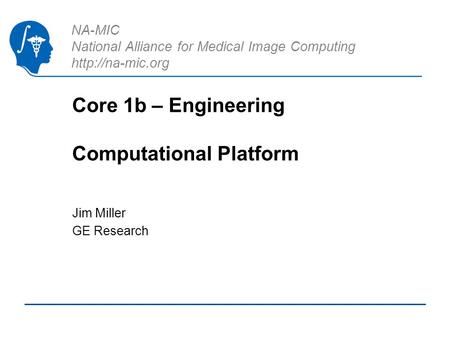 NA-MIC National Alliance for Medical Image Computing  Core 1b – Engineering Computational Platform Jim Miller GE Research.