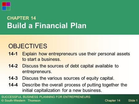 SUCCESSFUL BUSINESS PLANNING FOR ENTREPRENEURS © South-Western Thomson Chapter 14Slide 1 CHAPTER 14 Build a Financial Plan OBJECTIVES 14-1Explain how entrepreneurs.