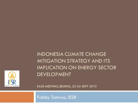INDONESIA CLIMATE CHANGE MITIGATION STRATEGY AND ITS IMPLICATION ON ENERGY SECTOR DEVELOPMENT EASS MEETING, BEIJING, 23-24 SEPT 2010 Fabby Tumiwa, IESR.
