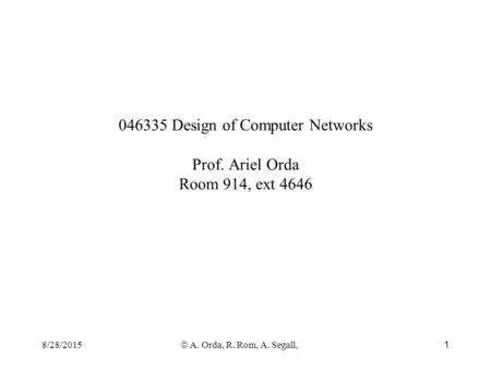 8/28/2015  A. Orda, R. Rom, A. Segall, 1 046335 Design of Computer Networks Prof. Ariel Orda Room 914, ext 4646.