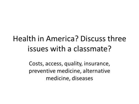 Health in America? Discuss three issues with a classmate? Costs, access, quality, insurance, preventive medicine, alternative medicine, diseases.