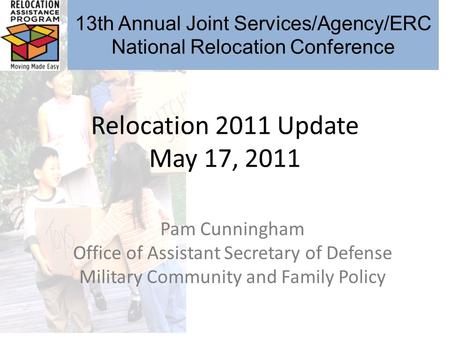 Relocation 2011 Update May 17, 2011 Pam Cunningham Office of Assistant Secretary of Defense Military Community and Family Policy 13th Annual Joint Services/Agency/ERC.