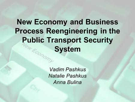 New Economy and Business Process Reengineering in the Public Transport Security System Vadim Pashkus Natalie Pashkus Anna Bulina.