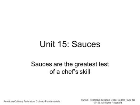 © 2006, Pearson Education, Upper Saddle River, NJ 07458. All Rights Reserved. American Culinary Federation: Culinary Fundamentals. Unit 15: Sauces Sauces.
