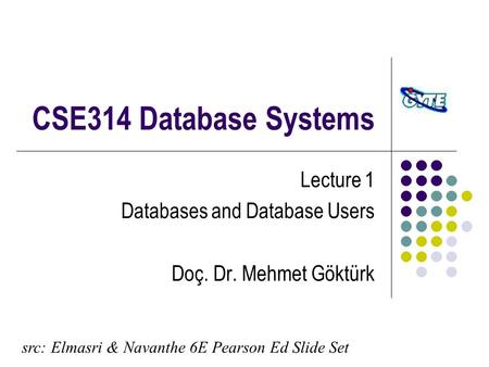 CSE314 Database Systems Lecture 1 Databases and Database Users Doç. Dr. Mehmet Göktürk src: Elmasri & Navanthe 6E Pearson Ed Slide Set.