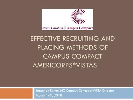 EFFECTIVE RECRUITING AND PLACING METHODS OF CAMPUS COMPACT AMERICORPS*VISTAS Jonathan Romm, NC Campus Compact VISTA Director March 16 th, 2010.