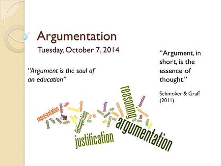 Argumentation Tuesday, October 7, 2014 “Argument is the soul of an education” “Argument, in short, is the essence of thought.” Schmoker & Graff (2011)