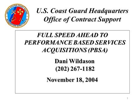 1 U.S. Coast Guard Headquarters Office of Contract Support FULL SPEED AHEAD TO PERFORMANCE BASED SERVICES ACQUISITIONS (PBSA) Dani Wildason (202) 267-1182.