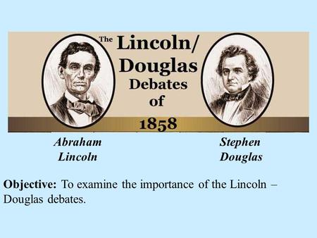 Objective: To examine the importance of the Lincoln – Douglas debates. Abraham Lincoln Stephen Douglas.