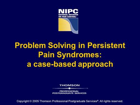 Problem Solving in Persistent Pain Syndromes: a case-based approach Copyright © 2005 Thomson Professional Postgraduate Services ®. All rights reserved.
