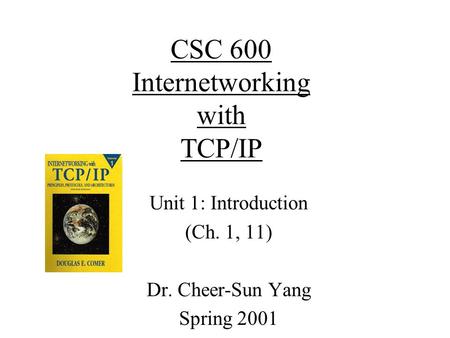 CSC 600 Internetworking with TCP/IP Unit 1: Introduction (Ch. 1, 11) Dr. Cheer-Sun Yang Spring 2001.
