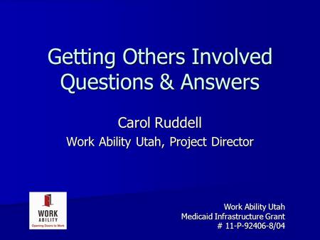 Getting Others Involved Questions & Answers Carol Ruddell Work Ability Utah, Project Director Work Ability Utah Medicaid Infrastructure Grant # 11-P-92406-8/04.