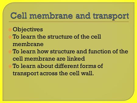  Objectives  To learn the structure of the cell membrane  To learn how structure and function of the cell membrane are linked  To learn about different.