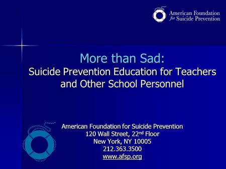 More than Sad: Suicide Prevention Education for Teachers and Other School Personnel American Foundation for Suicide Prevention 120 Wall Street, 22nd.